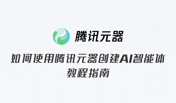 如何使用騰訊元器創(chuàng)建AI智能體教程指南